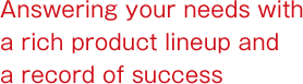 Answering your needs with a rich product lineup and a record of success