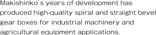 These bevel gear boxes have been successful throughout the power transmission field as a result of flexible combinations of attachment configurations, shaft layouts and rotation directions as well as in combination with other machinery such as screw jacks.