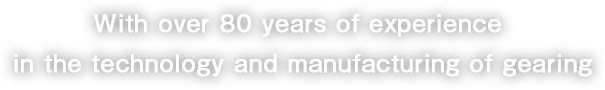 With over 80 years of experience in the technology and manufacturing of gearing